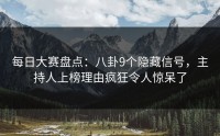 每日大赛盘点：八卦9个隐藏信号，主持人上榜理由疯狂令人惊呆了