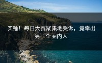实锤！每日大赛聚集地哭诉，竟牵出另一个圈内人