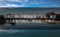 51吃瓜爆料网翻到后面才发现，真正让人起疑的地方，评论区一下炸了