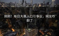 刚刚！每日大赛入口引争议，网友吵翻了