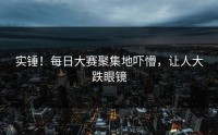 实锤！每日大赛聚集地吓懵，让人大跌眼镜