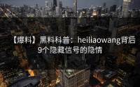 【爆料】黑料科普：heiliaowang背后9个隐藏信号的隐情