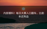 内部爆料！每日大赛入口翻车，比剧本还狗血