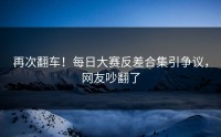 再次翻车！每日大赛反差合集引争议，网友吵翻了