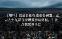 【爆料】蘑菇影视在线观看突发：业内人士在深夜被曝曾参与爆料，引发众怒席卷全网