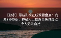 【独家】蘑菇影视在线观看盘点：内幕3种类型，神秘人上榜理由极具爆点令人无法自持