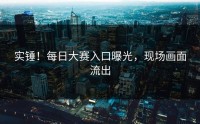 实锤！每日大赛入口曝光，现场画面流出
