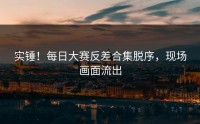 实锤！每日大赛反差合集脱序，现场画面流出
