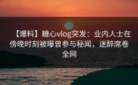 【爆料】糖心vlog突发：业内人士在傍晚时刻被曝曾参与秘闻，迷醉席卷全网