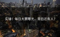实锤！每日大赛曝光，背后还有人？