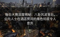 每日大赛深度揭秘：八卦风波背后，业内人士在酒店房间的角色彻底令人意外