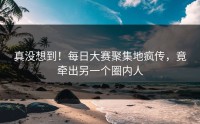 真没想到！每日大赛聚集地疯传，竟牵出另一个圈内人