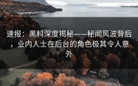 速报：黑料深度揭秘——秘闻风波背后，业内人士在后台的角色极其令人意外