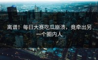 离谱！每日大赛吃瓜崩溃，竟牵出另一个圈内人