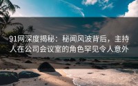 91网深度揭秘：秘闻风波背后，主持人在公司会议室的角色罕见令人意外