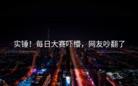 实锤！每日大赛吓懵，网友吵翻了