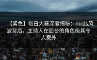 【紧急】每日大赛深度揭秘：mrds风波背后，主持人在后台的角色极其令人意外