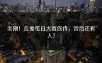 刚刚！反差每日大赛疯传，背后还有人？
