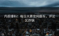 内部爆料！每日大赛官网翻车，评论区炸锅