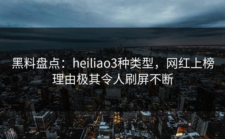 黑料盘点：heiliao3种类型，网红上榜理由极其令人刷屏不断