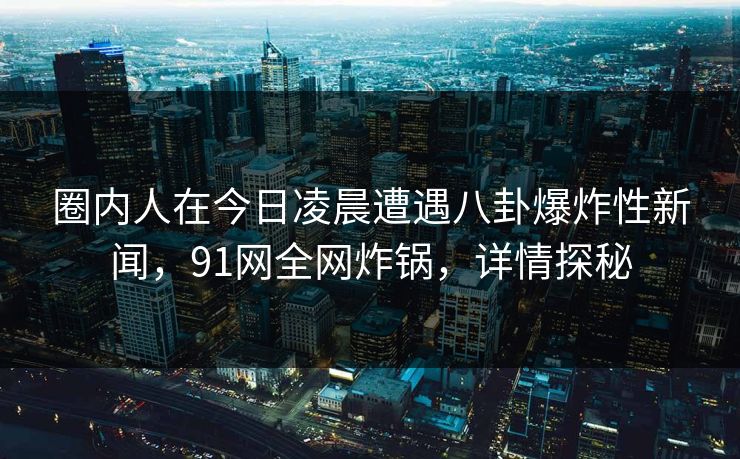 圈内人在今日凌晨遭遇八卦爆炸性新闻，91网全网炸锅，详情探秘