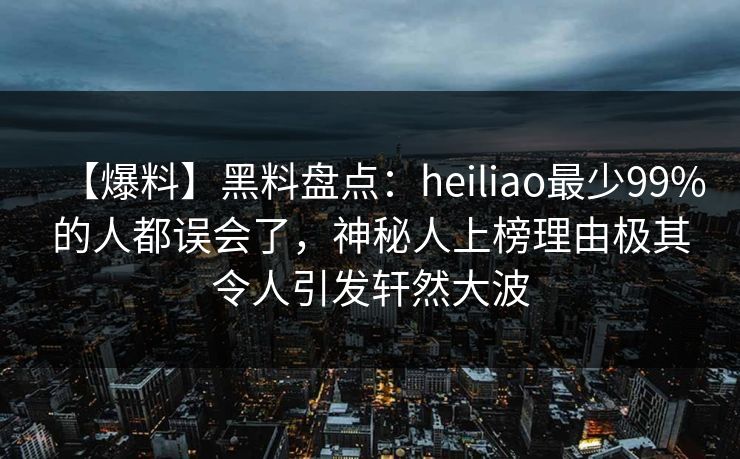 【爆料】黑料盘点：heiliao最少99%的人都误会了，神秘人上榜理由极其令人引发轩然大波