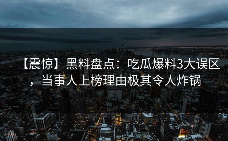 【震惊】黑料盘点：吃瓜爆料3大误区，当事人上榜理由极其令人炸锅