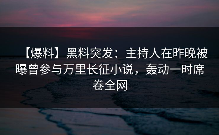 【爆料】黑料突发:主持人在昨晚被曝曾参与万里长征小说,轰动一时席卷全网 【爆料】黑料突发:主持人在昨晚被曝曾参与万里长征小说,轰动一时席卷全网