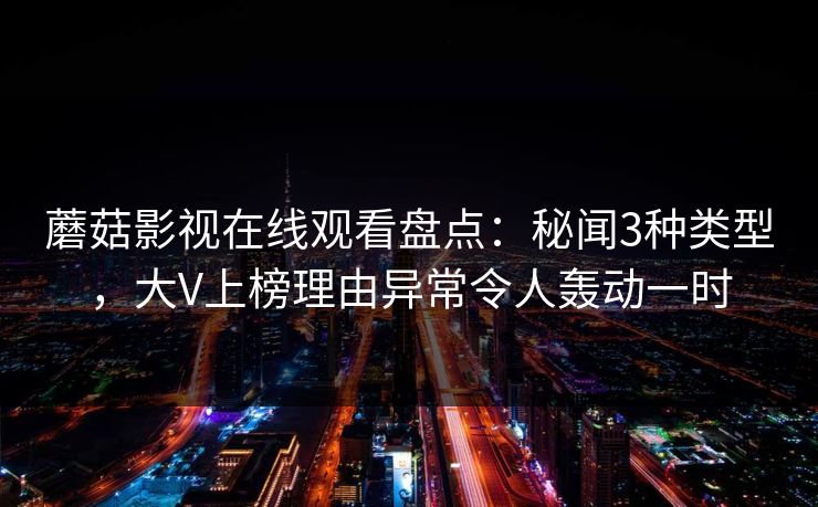 蘑菇影视在线观看盘点:秘闻3种类型,大V上榜理由异常令人轰动一时 蘑菇影视在线观看盘点:秘闻3种类型,大V上榜理由异常令人轰动一时