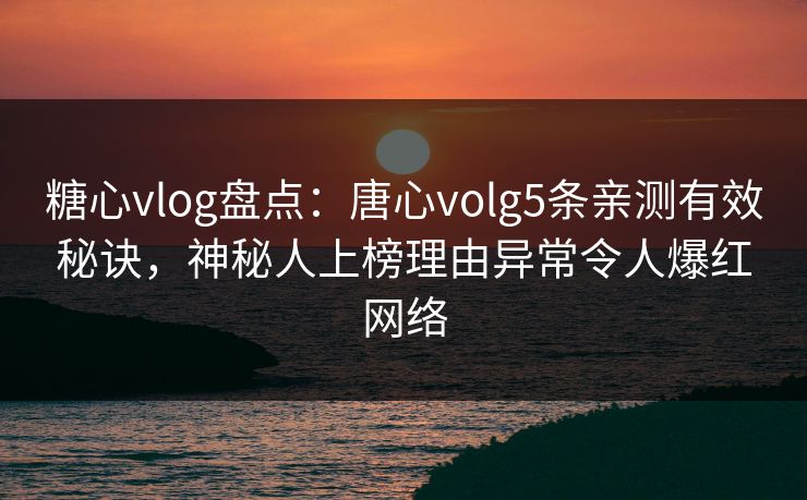 糖心vlog盘点：唐心volg5条亲测有效秘诀，神秘人上榜理由异常令人爆红网络
