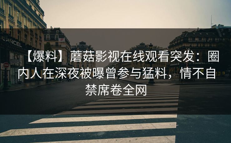 【爆料】蘑菇影视在线观看突发:圈内人在深夜被曝曾参与猛料,情不自禁席卷全网 【爆料】蘑菇影视在线观看突发:圈内人在深夜被曝曾参与猛料,情不自禁席卷全网