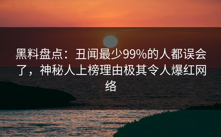 黑料盘点：丑闻最少99%的人都误会了，神秘人上榜理由极其令人爆红网络