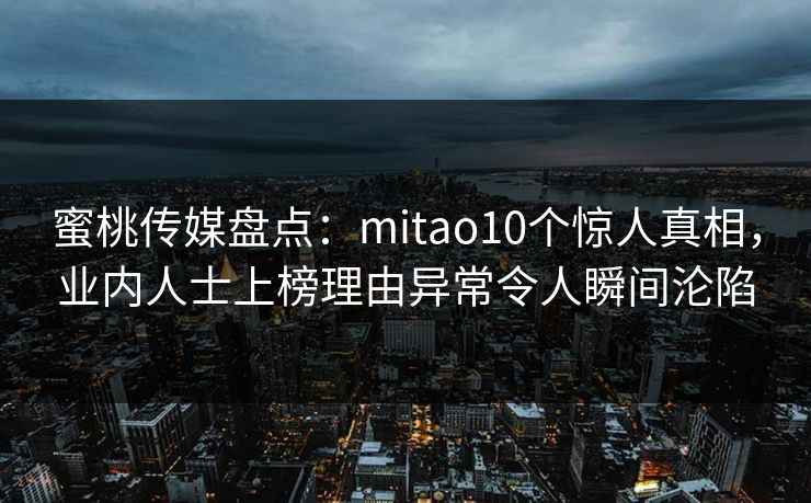 蜜桃传媒盘点：mitao10个惊人真相，业内人士上榜理由异常令人瞬间沦陷