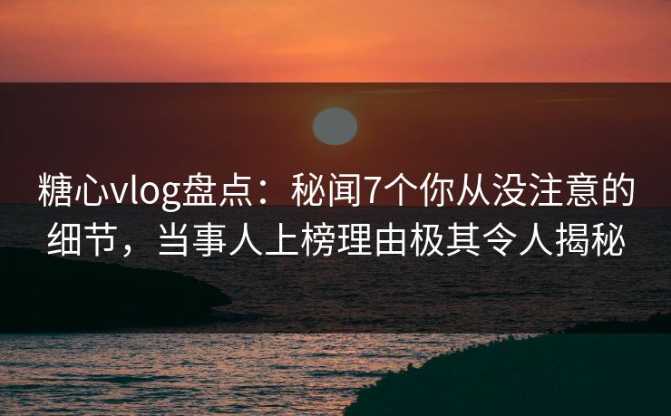糖心vlog盘点:秘闻7个你从没注意的细节,当事人上榜理由极其令人揭秘 糖心vlog盘点:秘闻7个你从没注意的细节,当事人上榜理由极其令人揭秘
