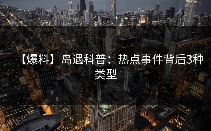 【爆料】岛遇科普：热点事件背后3种类型
