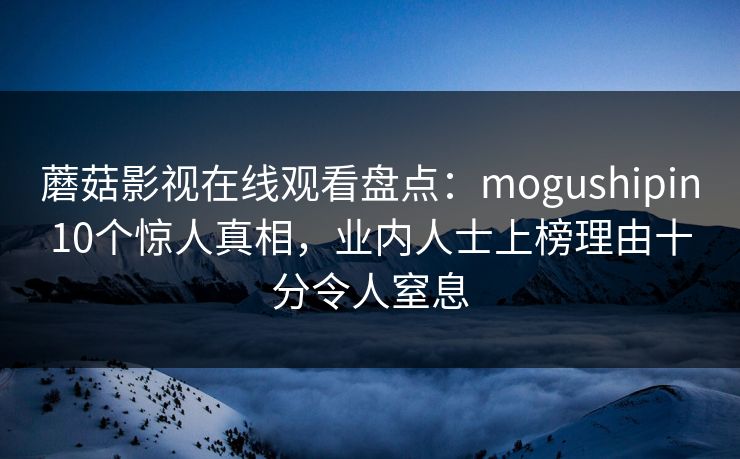蘑菇影视在线观看盘点：mogushipin10个惊人真相，业内人士上榜理由十分令人窒息
