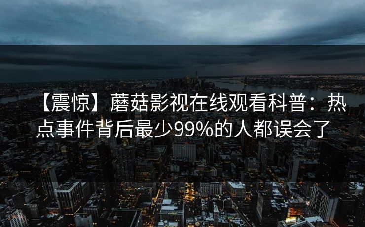 【震惊】蘑菇影视在线观看科普：热点事件背后最少99%的人都误会了