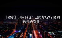【独家】91网科普：丑闻背后9个隐藏信号的隐情