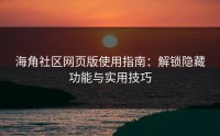海角社区网页版使用指南：解锁隐藏功能与实用技巧