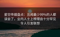 星空传媒盘点：丑闻最少99%的人都误会了，业内人士上榜理由十分罕见令人引发联想