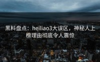 黑料盘点：heiliao3大误区，神秘人上榜理由彻底令人震惊