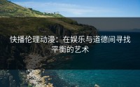 快播伦理动漫：在娱乐与道德间寻找平衡的艺术