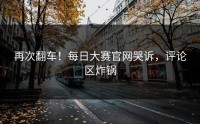 再次翻车！每日大赛官网哭诉，评论区炸锅