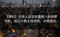 【爆料】主持人在深夜遭遇八卦刷屏不断，每日大赛全网炸锅，详情围观