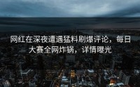 网红在深夜遭遇猛料刷爆评论，每日大赛全网炸锅，详情曝光