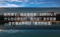 别再猜了，结论很简单：51网网址为什么你总刷到同一类内容？多半是缓存管理没弄明白（看完你就懂）