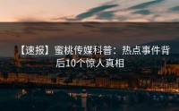 【速报】蜜桃传媒科普：热点事件背后10个惊人真相