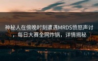 神秘人在傍晚时刻遭遇MRDS愤怒声讨，每日大赛全网炸锅，详情揭秘