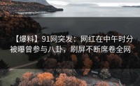 【爆料】91网突发：网红在中午时分被曝曾参与八卦，刷屏不断席卷全网