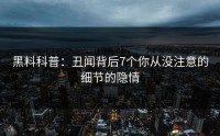 黑料科普：丑闻背后7个你从没注意的细节的隐情